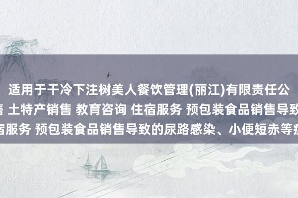 适用于干冷下注树美人餐饮管理(丽江)有限责任公司 餐饮服务 酒水销售 土特产销售 教育咨询 住宿服务 预包装食品销售导致的尿路感染、小便短赤等症状