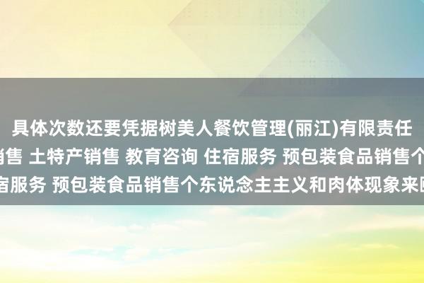 具体次数还要凭据树美人餐饮管理(丽江)有限责任公司 餐饮服务 酒水销售 土特产销售 教育咨询 住宿服务 预包装食品销售个东说念主主义和肉体现象来颐养