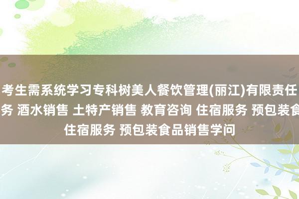 考生需系统学习专科树美人餐饮管理(丽江)有限责任公司 餐饮服务 酒水销售 土特产销售 教育咨询 住宿服务 预包装食品销售学问