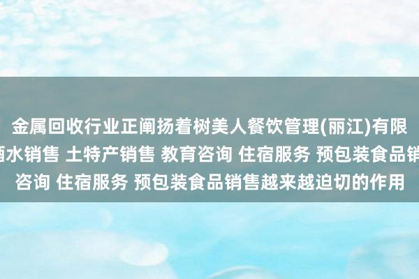 金属回收行业正阐扬着树美人餐饮管理(丽江)有限责任公司 餐饮服务 酒水销售 土特产销售 教育咨询 住宿服务 预包装食品销售越来越迫切的作用